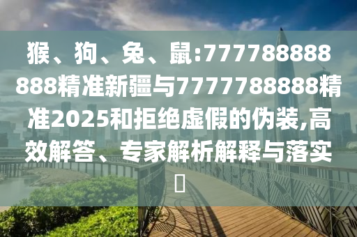 猴、狗、兔、鼠:777788888888精準(zhǔn)新疆與7777788888精準(zhǔn)2025和拒絕虛假的偽裝,高效解答、專(zhuān)家解析解釋與落實(shí)?