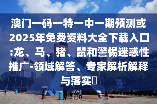 澳門一碼一特一中一期預(yù)測或2025年免費資料大全下載入口:龍、馬、豬、鼠和警惕迷惑性推廣-領(lǐng)域解答、專家解析解釋與落實?