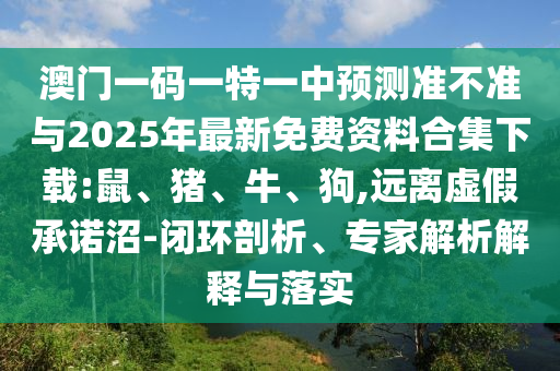 澳門一碼一特一中預(yù)測準不準與2025年最新免費資料合集下載:鼠、豬、牛、狗,遠離虛假承諾沼-閉環(huán)剖析、專家解析解釋與落實