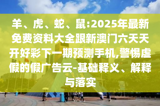 羊、虎、蛇、鼠:2025年最新免費資料大全跟新澳門六天天開好彩下一期預(yù)測手機,警惕虛假的假廣告云-基礎(chǔ)釋義、解釋與落實