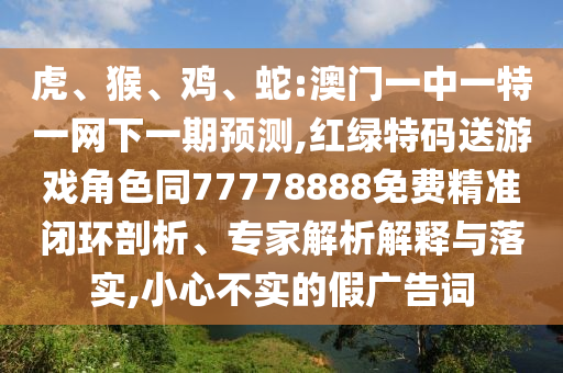 虎、猴、雞、蛇:澳門一中一特一網(wǎng)下一期預(yù)測,紅綠特碼送游戲角色同77778888免費精準(zhǔn)閉環(huán)剖析、專家解析解釋與落實,小心不實的假廣告詞