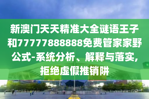 新澳門天天精準(zhǔn)大全謎語王子和77777888888免費管家家野公式-系統(tǒng)分析、解釋與落實,拒絕虛假推銷阱