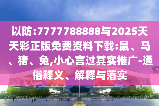 以防:7777788888與2025天天彩正版免費資料下載:鼠、馬、豬、兔,小心言過其實推廣-通俗釋義、解釋與落實