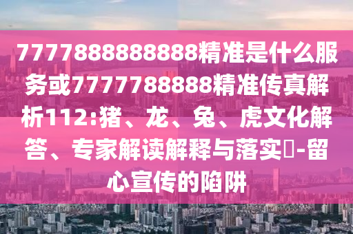 7777888888888精準(zhǔn)是什么服務(wù)或7777788888精準(zhǔn)傳真解析112:豬、龍、兔、虎文化解答、專家解讀解釋與落實?-留心宣傳的陷阱