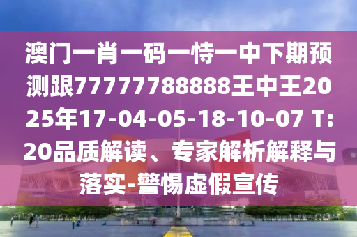 澳門一肖一碼一恃一中下期預(yù)測跟77777788888王中王2025年17-04-05-18-10-07 T:20品質(zhì)解讀、專家解析解釋與落實-警惕虛假宣傳