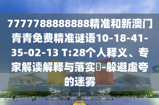 7777788888888精準(zhǔn)和新澳門青青免費(fèi)精準(zhǔn)謎語10-18-41-35-02-13 T:28個(gè)人釋義、專家解讀解釋與落實(shí)?-躲避虛夸的迷霧