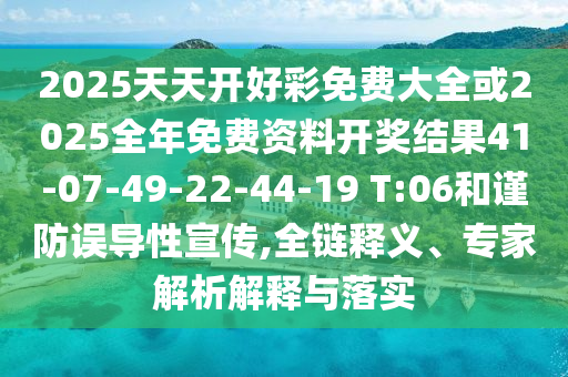 2025天天開好彩免費(fèi)大全或2025全年免費(fèi)資料開獎(jiǎng)結(jié)果41-07-49-22-44-19 T:06和謹(jǐn)防誤導(dǎo)性宣傳,全鏈釋義、專家解析解釋與落實(shí)