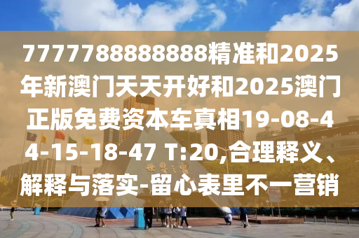 7777788888888精準(zhǔn)和2025年新澳門(mén)天天開(kāi)好和2025澳門(mén)正版免費(fèi)資本車真相19-08-44-15-18-47 T:20,合理釋義、解釋與落實(shí)-留心表里不一營(yíng)銷
