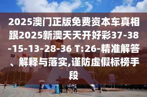 2025澳門正版免費資本車真相跟2025新澳天天開好彩37-38-15-13-28-36 T:26-精準解答、解釋與落實,謹防虛假標榜手段
