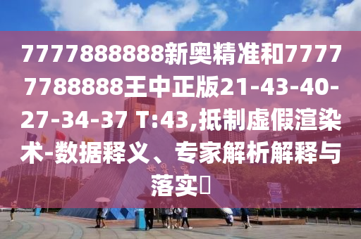 7777888888新奧精準和77777788888王中正版21-43-40-27-34-37 T:43,抵制虛假渲染術-數(shù)據(jù)釋義、專家解析解釋與落實?