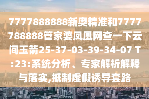 7777888888新奧精準(zhǔn)和7777788888管家婆鳳凰網(wǎng)查一下云間玉箭25-37-03-39-34-07 T:23:系統(tǒng)分析、專家解析解釋與落實(shí),抵制虛假誘導(dǎo)套路