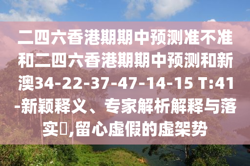 二四六香港期期中預(yù)測(cè)準(zhǔn)不準(zhǔn)和二四六香港期期中預(yù)測(cè)和新澳34-22-37-47-14-15 T:41-新穎釋義、專家解析解釋與落實(shí)?,留心虛假的虛架勢(shì)