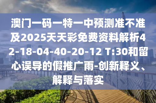 澳門一碼一特一中預(yù)測準(zhǔn)不準(zhǔn)及2025天天彩免費資料解析42-18-04-40-20-12 T:30和留心誤導(dǎo)的假推廣雨-創(chuàng)新釋義、解釋與落實