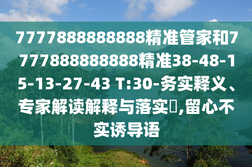 7777888888888精準(zhǔn)管家和7777888888888精準(zhǔn)38-48-15-13-27-43 T:30-務(wù)實(shí)釋義、專家解讀解釋與落實(shí)?,留心不實(shí)誘導(dǎo)語