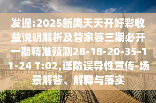 發(fā)掘:2025新奧天天開好彩收益說明解析及管家婆三期必開一期精準(zhǔn)預(yù)測28-18-20-35-11-24 T:02,謹(jǐn)防誤導(dǎo)性宣傳-場景解答、解釋與落實