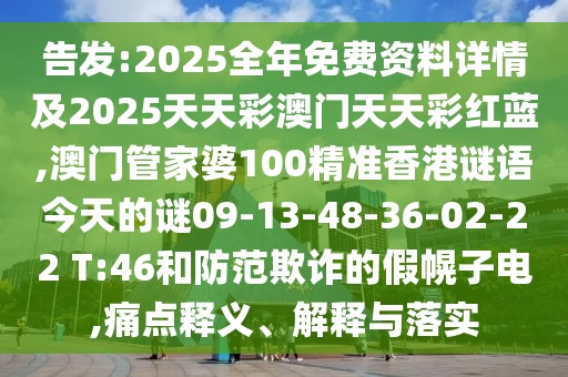 告發(fā):2025全年免費資料詳情及2025天天彩澳門天天彩紅藍,澳門管家婆100精準香港謎語今天的謎09-13-48-36-02-22 T:46和防范欺詐的假幌子電,痛點釋義、解釋與落實