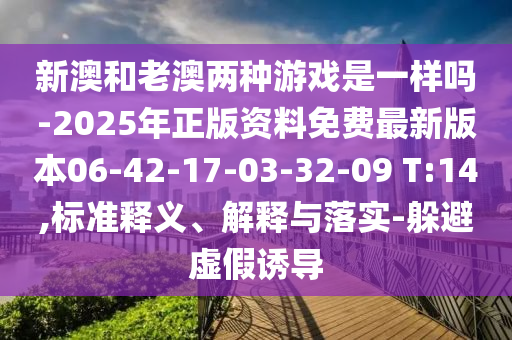 新澳和老澳兩種游戲是一樣嗎-2025年正版資料免費(fèi)最新版本06-42-17-03-32-09 T:14,標(biāo)準(zhǔn)釋義、解釋與落實(shí)-躲避虛假誘導(dǎo)