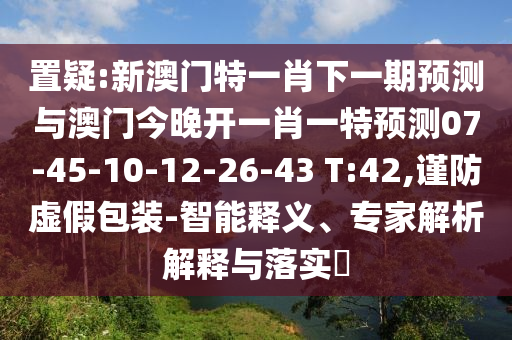 置疑:新澳門特一肖下一期預(yù)測與澳門今晚開一肖一特預(yù)測07-45-10-12-26-43 T:42,謹(jǐn)防虛假包裝-智能釋義、專家解析解釋與落實?