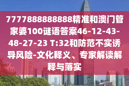 7777888888888精準和澳門管家婆100謎語答案46-12-43-48-27-23 T:32和防范不實誘導風險-文化釋義、專家解讀解釋與落實