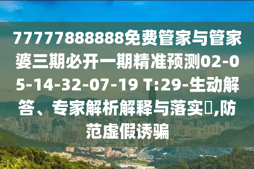77777888888免費管家與管家婆三期必開一期精準(zhǔn)預(yù)測02-05-14-32-07-19 T:29-生動解答、專家解析解釋與落實?,防范虛假誘騙