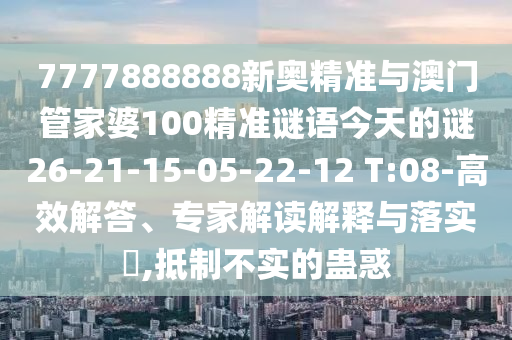 7777888888新奧精準(zhǔn)與澳門管家婆100精準(zhǔn)謎語(yǔ)今天的謎26-21-15-05-22-12 T:08-高效解答、專家解讀解釋與落實(shí)?,抵制不實(shí)的蠱惑