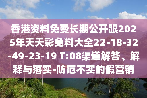 香港資料免費(fèi)長期公開跟2025年天天彩免料大全22-18-32-49-23-19 T:08渠道解答、解釋與落實(shí)-防范不實(shí)的假營銷