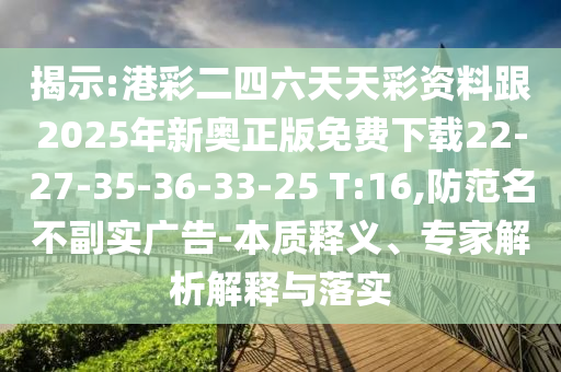 揭示:港彩二四六天天彩資料跟2025年新奧正版免費(fèi)下載22-27-35-36-33-25 T:16,防范名不副實(shí)廣告-本質(zhì)釋義、專家解析解釋與落實(shí)