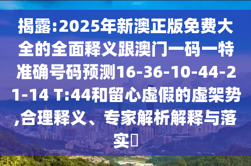 揭露:2025年新澳正版免費大全的全面釋義跟澳門一碼一特準確號碼預測16-36-10-44-21-14 T:44和留心虛假的虛架勢,合理釋義、專家解析解釋與落實?