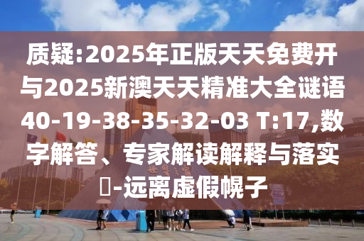 質(zhì)疑:2025年正版天天免費(fèi)開(kāi)與2025新澳天天精準(zhǔn)大全謎語(yǔ)40-19-38-35-32-03 T:17,數(shù)字解答、專家解讀解釋與落實(shí)?-遠(yuǎn)離虛假幌子