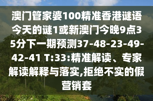 澳門管家婆100精準香港謎語今天的謎1或新澳門今晚9點35分下一期預測37-48-23-49-42-41 T:33:精準解讀、專家解讀解釋與落實,拒絕不實的假營銷套