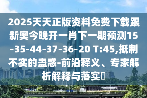 2025天天正版資料免費(fèi)下載跟新奧今晚開(kāi)一肖下一期預(yù)測(cè)15-35-44-37-36-20 T:45,抵制不實(shí)的蠱惑-前沿釋義、專家解析解釋與落實(shí)?