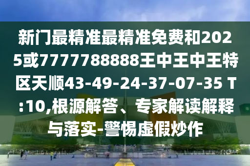 新門最精準(zhǔn)最精準(zhǔn)免費(fèi)和2025或7777788888王中王中王特區(qū)天順43-49-24-37-07-35 T:10,根源解答、專家解讀解釋與落實-警惕虛假炒作