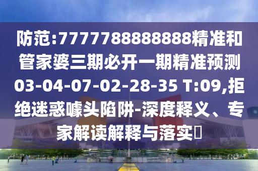 防范:7777788888888精準和管家婆三期必開一期精準預(yù)測03-04-07-02-28-35 T:09,拒絕迷惑噱頭陷阱-深度釋義、專家解讀解釋與落實?