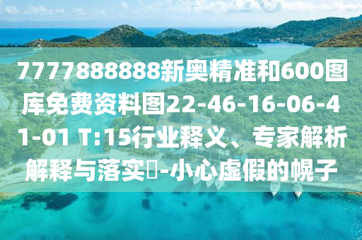7777888888新奧精準(zhǔn)和600圖庫免費(fèi)資料圖22-46-16-06-41-01 T:15行業(yè)釋義、專家解析解釋與落實(shí)?-小心虛假的幌子