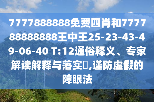 7777888888免費四肖和777788888888王中王25-23-43-49-06-40 T:12通俗釋義、專家解讀解釋與落實?,謹防虛假的障眼法