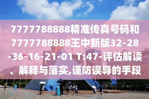 7777788888精準傳真號碼和7777788888王中新版32-28-36-16-21-01 T:47-評估解讀、解釋與落實,謹防誤導的手段