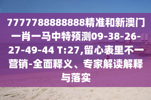 7777788888888精準(zhǔn)和新澳門(mén)一肖一馬中特預(yù)測(cè)09-38-26-27-49-44 T:27,留心表里不一營(yíng)銷(xiāo)-全面釋義、專(zhuān)家解讀解釋與落實(shí)