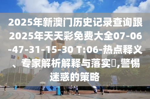 2025年新澳門歷史記錄查詢跟2025年天天彩免費(fèi)大全07-06-47-31-15-30 T:06-熱點(diǎn)釋義、專家解析解釋與落實(shí)?,警惕迷惑的策略