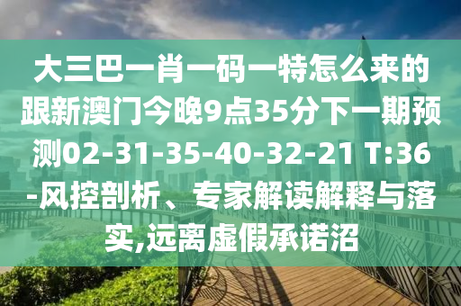 大三巴一肖一碼一特怎么來(lái)的跟新澳門今晚9點(diǎn)35分下一期預(yù)測(cè)02-31-35-40-32-21 T:36-風(fēng)控剖析、專家解讀解釋與落實(shí),遠(yuǎn)離虛假承諾沼