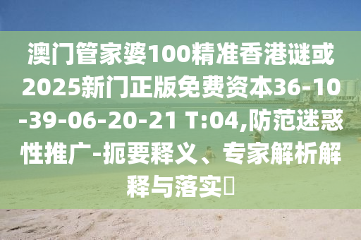 澳門管家婆100精準(zhǔn)香港謎或2025新門正版免費資本36-10-39-06-20-21 T:04,防范迷惑性推廣-扼要釋義、專家解析解釋與落實?