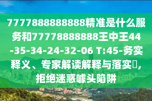 7777888888888精準(zhǔn)是什么服務(wù)和77778888888王中王44-35-34-24-32-06 T:45-務(wù)實(shí)釋義、專家解讀解釋與落實(shí)?,拒絕迷惑噱頭陷阱