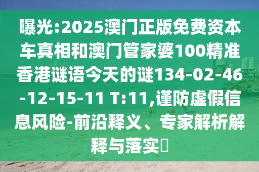 曝光:2025澳門正版免費(fèi)資本車真相和澳門管家婆100精準(zhǔn)香港謎語今天的謎134-02-46-12-15-11 T:11,謹(jǐn)防虛假信息風(fēng)險(xiǎn)-前沿釋義、專家解析解釋與落實(shí)?