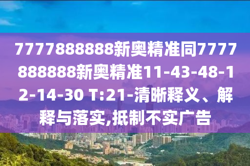 7777888888新奧精準(zhǔn)同7777888888新奧精準(zhǔn)11-43-48-12-14-30 T:21-清晰釋義、解釋與落實(shí),抵制不實(shí)廣告