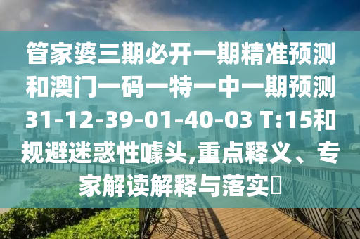 管家婆三期必開一期精準(zhǔn)預(yù)測(cè)和澳門一碼一特一中一期預(yù)測(cè)31-12-39-01-40-03 T:15和規(guī)避迷惑性噱頭,重點(diǎn)釋義、專家解讀解釋與落實(shí)?