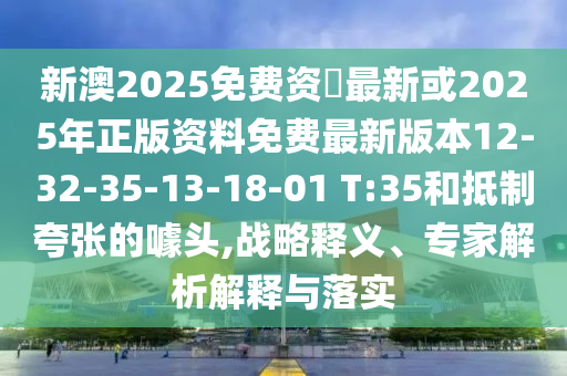 新澳2025免費(fèi)資枓最新或2025年正版資料免費(fèi)最新版本12-32-35-13-18-01 T:35和抵制夸張的噱頭,戰(zhàn)略釋義、專家解析解釋與落實(shí)