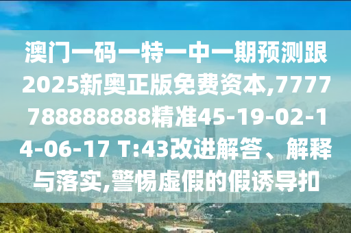 澳門一碼一特一中一期預(yù)測跟2025新奧正版免費(fèi)資本,7777788888888精準(zhǔn)45-19-02-14-06-17 T:43改進(jìn)解答、解釋與落實(shí),警惕虛假的假誘導(dǎo)扣