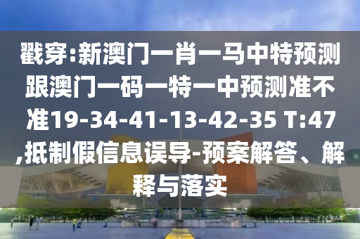 戳穿:新澳門一肖一馬中特預(yù)測跟澳門一碼一特一中預(yù)測準(zhǔn)不準(zhǔn)19-34-41-13-42-35 T:47,抵制假信息誤導(dǎo)-預(yù)案解答、解釋與落實(shí)