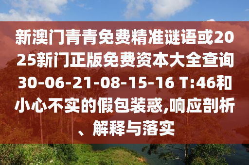 新澳門青青免費(fèi)精準(zhǔn)謎語或2025新門正版免費(fèi)資本大全查詢30-06-21-08-15-16 T:46和小心不實(shí)的假包裝惑,響應(yīng)剖析、解釋與落實(shí)