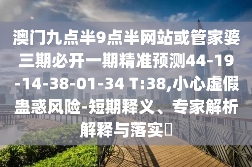 澳門九點(diǎn)半9點(diǎn)半網(wǎng)站或管家婆三期必開一期精準(zhǔn)預(yù)測44-19-14-38-01-34 T:38,小心虛假蠱惑風(fēng)險(xiǎn)-短期釋義、專家解析解釋與落實(shí)?