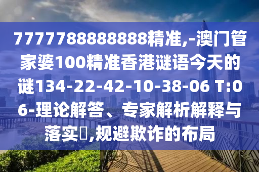 7777788888888精準(zhǔn),-澳門管家婆100精準(zhǔn)香港謎語今天的謎134-22-42-10-38-06 T:06-理論解答、專家解析解釋與落實?,規(guī)避欺詐的布局
